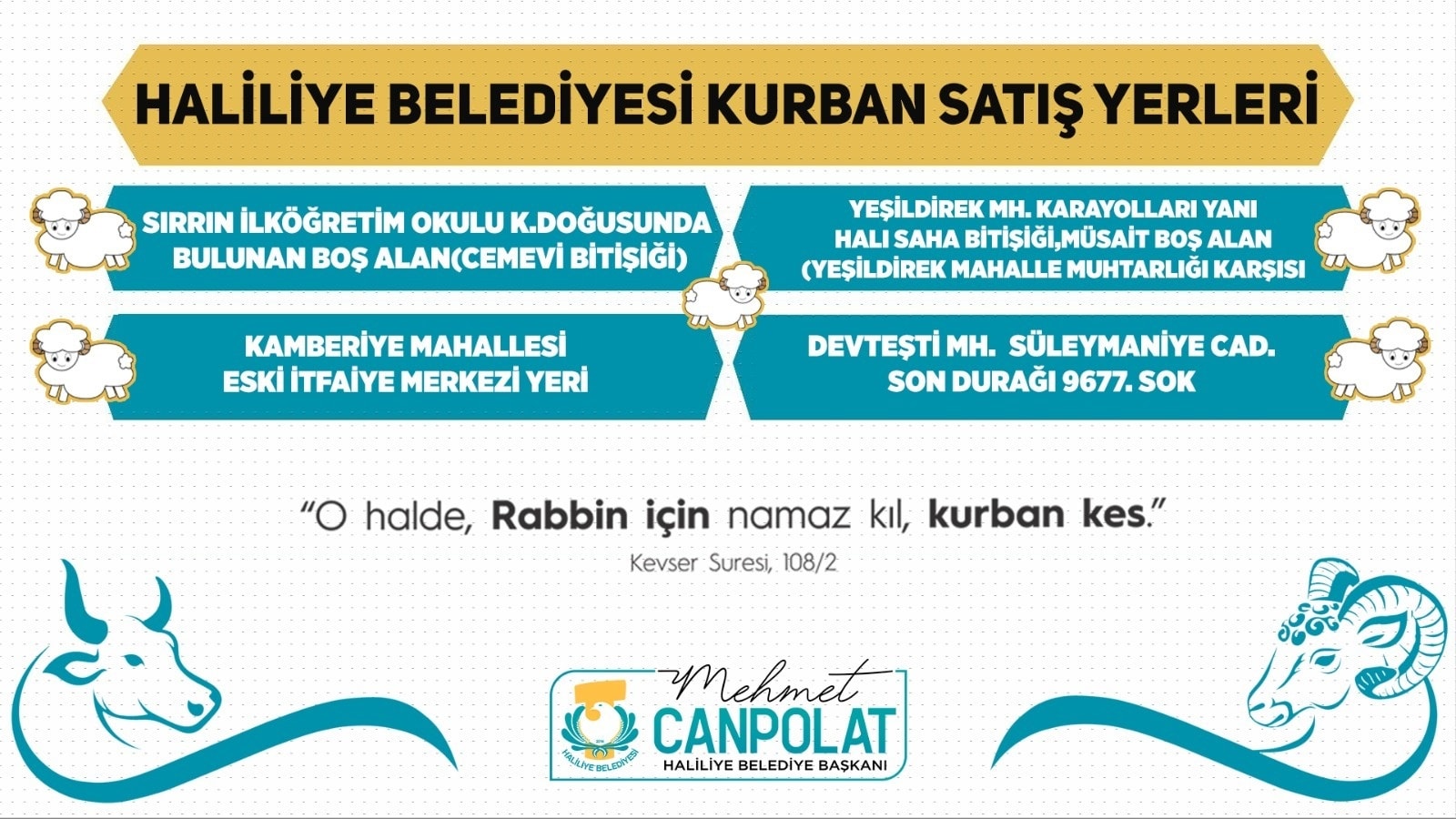 Bir bir veya daha fazla kişi ve şunu diyen bir yazı 'HALİLİYE BELEDİYESİ KURBAN SATIŞ YERLERİ SIRRIN İLKÃ–ĞRETİM OKULU K.DOĞUSUNDA BULUNAN BOŞ ALAN(CEMEVİ BİTİŞİĞİ) YEŞİLDİREK MH. KARAYOLLARI YANI HALI SAHA BİTİŞİĞİ,MÜSAİT BOŞ ALAN (YEŞİLDİREK MAHALLE MUHTARLIĞ KARŞISI KAMBERİYE MAHALLESİ ESKİ İTFAİYE MERKEZİ YERİ DEVTEŞTİ MH. SÜLEYMANİYE CAD. SON DURAĞI 9677 9677.SOK "O halde, Rabbin için namaz kıl, kurban kes." Kevser Suresi, 108/2 Mehmet CANPOLAT -HALİLİYE BELEDİYE BAŞKANI' görseli olabilir